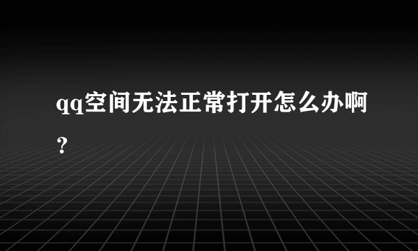 qq空间无法正常打开怎么办啊？