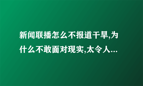 新闻联播怎么不报道干旱,为什么不敢面对现实,太令人失望了!