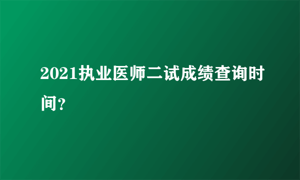 2021执业医师二试成绩查询时间？