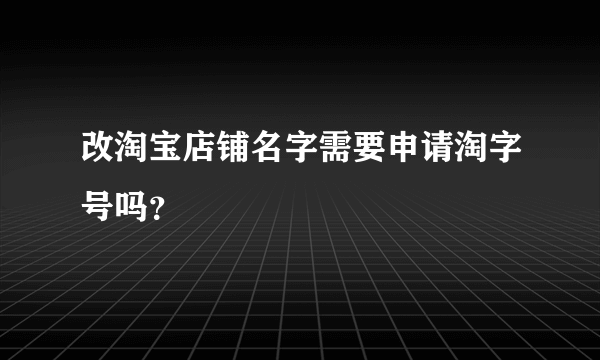 改淘宝店铺名字需要申请淘字号吗？