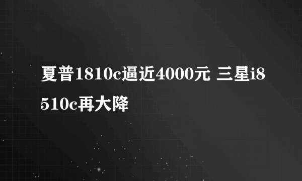 夏普1810c逼近4000元 三星i8510c再大降