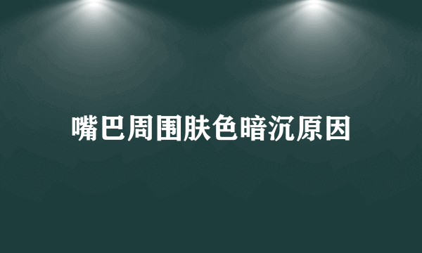 嘴巴周围肤色暗沉原因