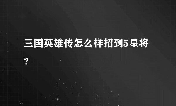 三国英雄传怎么样招到5星将？