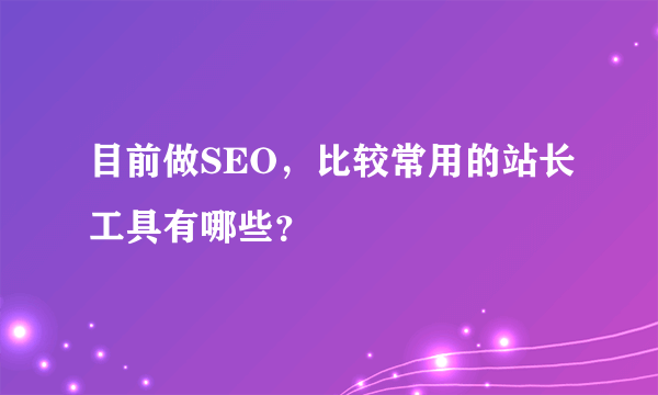 目前做SEO，比较常用的站长工具有哪些？