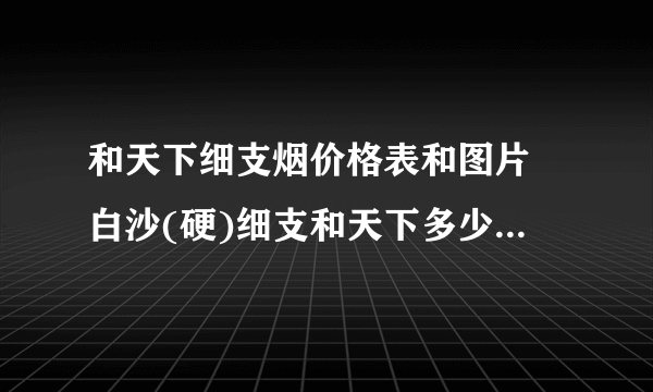 和天下细支烟价格表和图片 白沙(硬)细支和天下多少钱一包/条(100元)