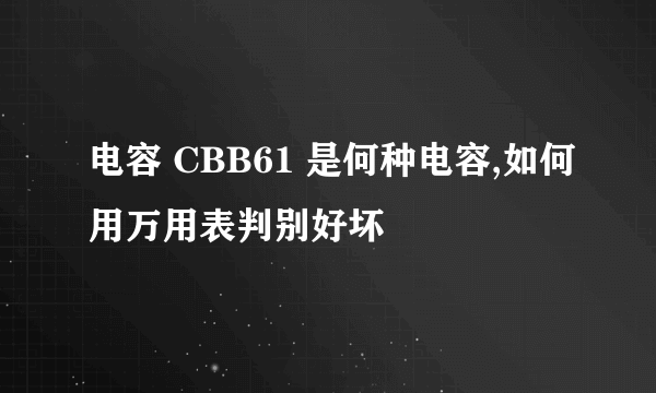 电容 CBB61 是何种电容,如何用万用表判别好坏