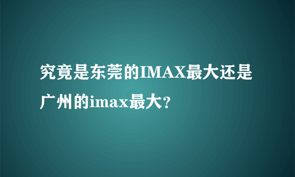 究竟是东莞的IMAX最大还是广州的imax最大？