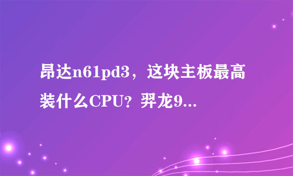昂达n61pd3，这块主板最高装什么CPU？羿龙955可以吗？
