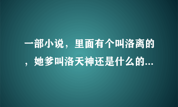 一部小说，里面有个叫洛离的，她爹叫洛天神还是什么的？求小说名字
