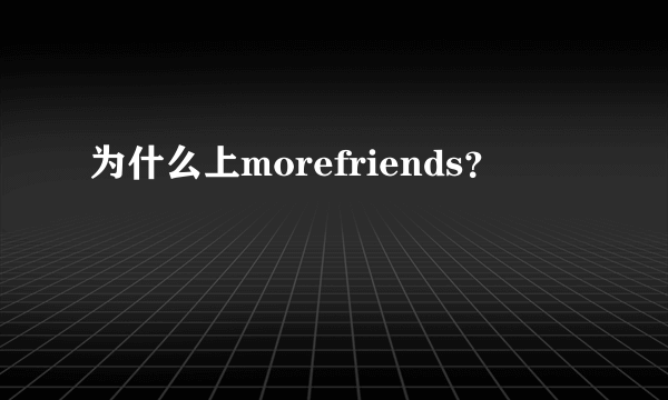 为什么上morefriends？