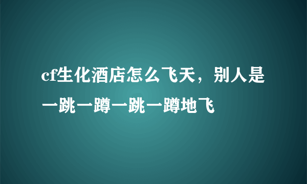 cf生化酒店怎么飞天，别人是一跳一蹲一跳一蹲地飞