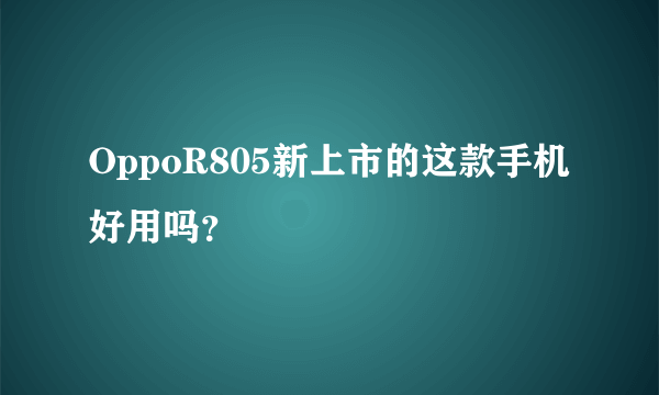 OppoR805新上市的这款手机好用吗？