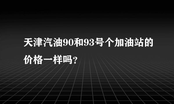 天津汽油90和93号个加油站的价格一样吗？