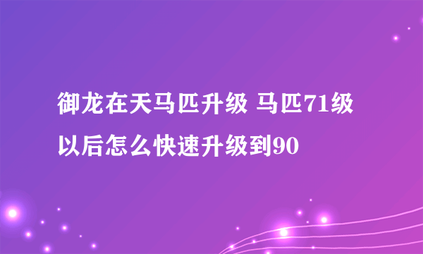 御龙在天马匹升级 马匹71级以后怎么快速升级到90