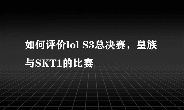 如何评价lol S3总决赛，皇族与SKT1的比赛