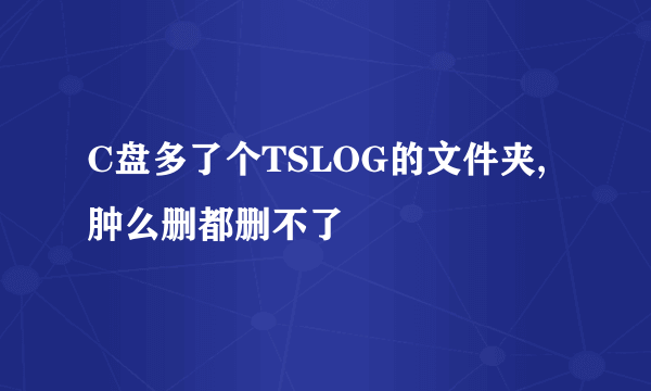 C盘多了个TSLOG的文件夹,肿么删都删不了