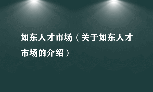 如东人才市场（关于如东人才市场的介绍）