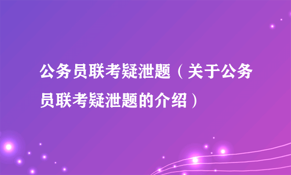 公务员联考疑泄题（关于公务员联考疑泄题的介绍）