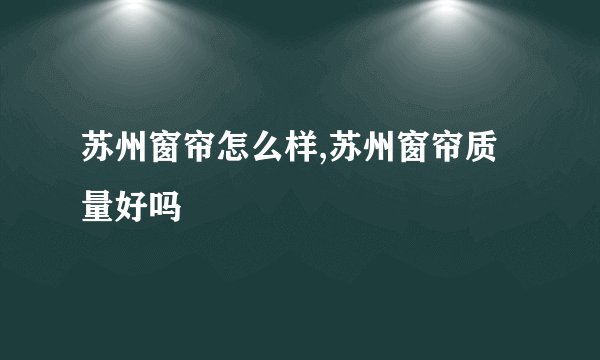 苏州窗帘怎么样,苏州窗帘质量好吗