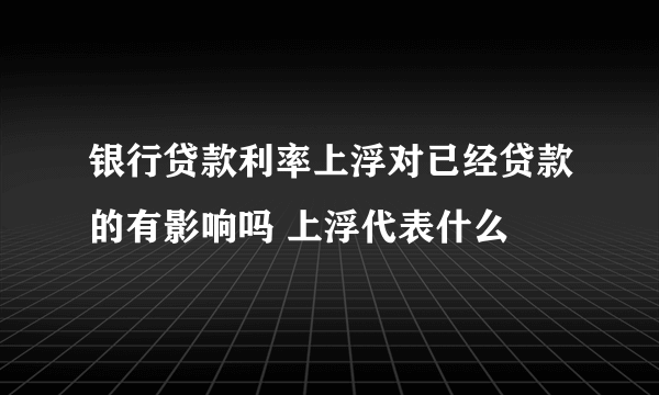 银行贷款利率上浮对已经贷款的有影响吗 上浮代表什么