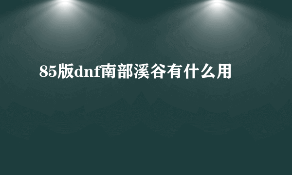 85版dnf南部溪谷有什么用