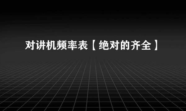 对讲机频率表【绝对的齐全】