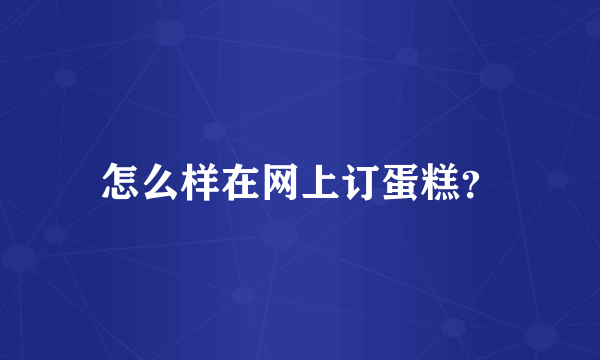 怎么样在网上订蛋糕？