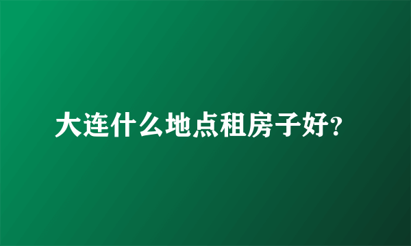 大连什么地点租房子好？