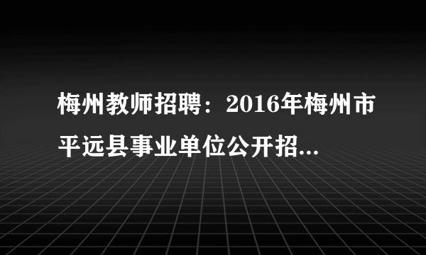 梅州教师招聘：2016年梅州市平远县事业单位公开招聘教育岗35人公告