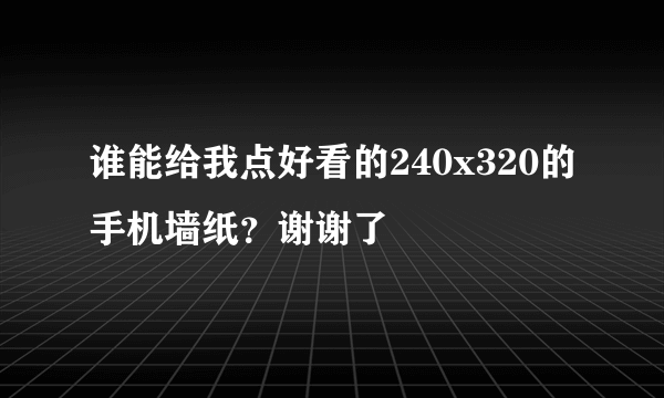 谁能给我点好看的240x320的手机墙纸？谢谢了