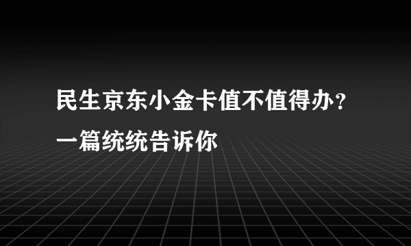民生京东小金卡值不值得办？一篇统统告诉你