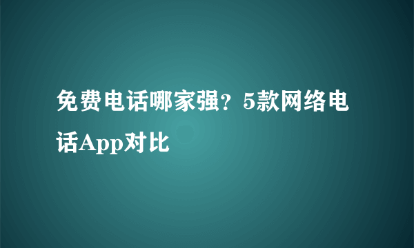 免费电话哪家强？5款网络电话App对比