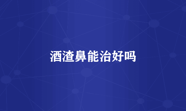 酒渣鼻能治好吗