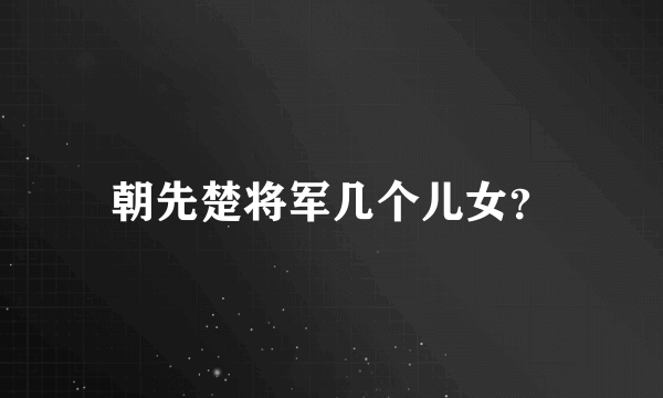 朝先楚将军几个儿女？