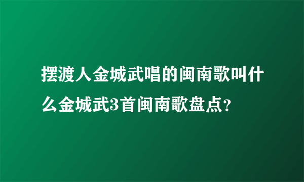 摆渡人金城武唱的闽南歌叫什么金城武3首闽南歌盘点？