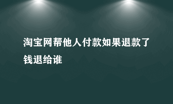 淘宝网帮他人付款如果退款了钱退给谁