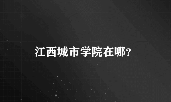 江西城市学院在哪？