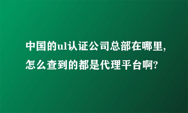 中国的ul认证公司总部在哪里,怎么查到的都是代理平台啊?