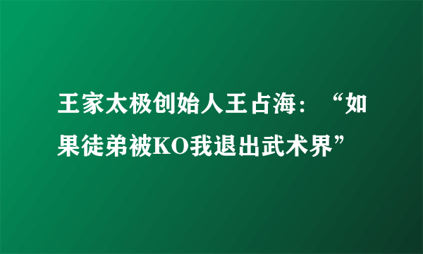 王家太极创始人王占海：“如果徒弟被KO我退出武术界”
