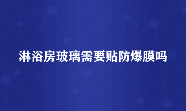 淋浴房玻璃需要贴防爆膜吗