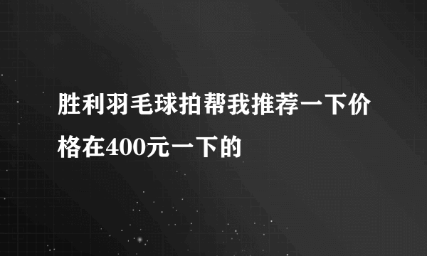 胜利羽毛球拍帮我推荐一下价格在400元一下的