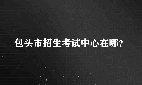 包头市招生考试中心在哪？