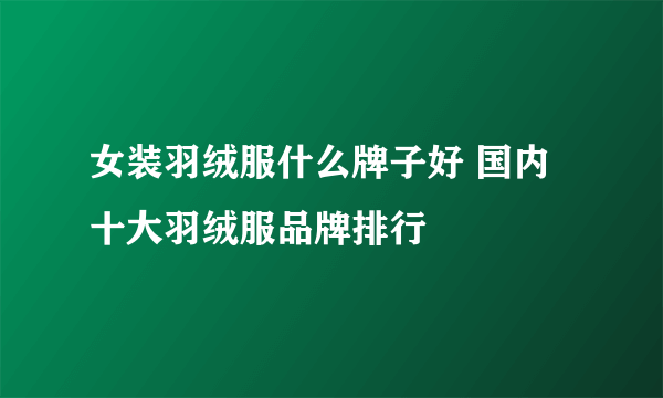 女装羽绒服什么牌子好 国内十大羽绒服品牌排行