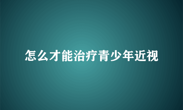 怎么才能治疗青少年近视