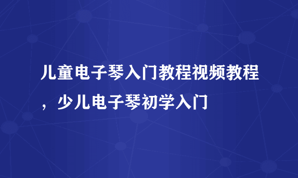 儿童电子琴入门教程视频教程，少儿电子琴初学入门