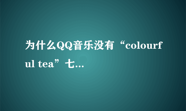为什么QQ音乐没有“colourful tea”七色茶这个组合？