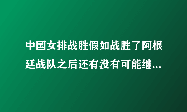 中国女排战胜假如战胜了阿根廷战队之后还有没有可能继续比赛？