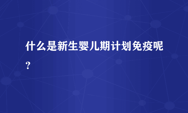 什么是新生婴儿期计划免疫呢？