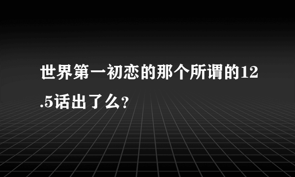 世界第一初恋的那个所谓的12.5话出了么？