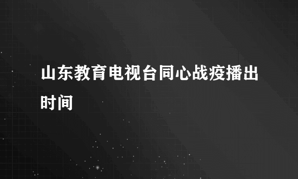 山东教育电视台同心战疫播出时间